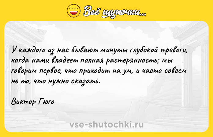 Цитата: У каждого из нас бывают минуты глубокой тревоги, когда нами владеет полная растерянность мы говорим первое, что приходит на ум, и часто совсем не то, что нужно сказать.Виктор Гюго