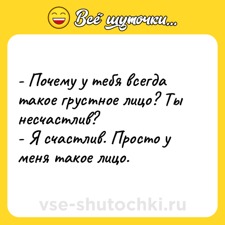 Шутка: - Почему у тебя всегда такое грустное лицо? Ты несчастлив?<br>- Я счастлив. Просто у меня такое лицо.