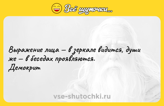 Цитата: Выражение лица в зеркале видится, души же в беседах проявляются. Демокрит