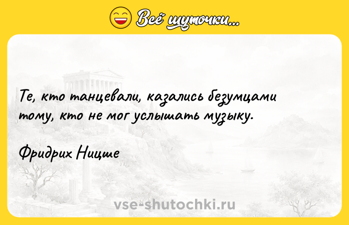 Цитата: Те, кто танцевали, казались безумцами тому, кто не мог услышать музыку.Фридрих Ницше