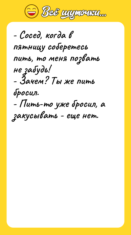 - Сосед, когда в пятницу соберетесь пить, то меня позвать