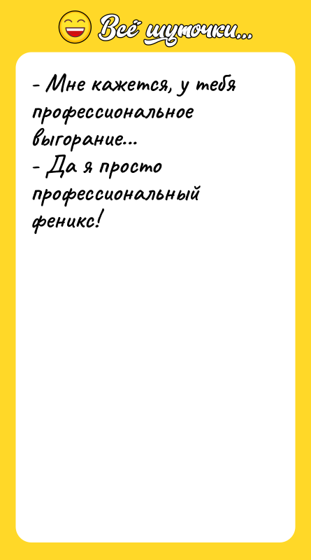 Шутка: - Мне кажется, у тебя профессиональное выгорание...- Да я просто профессиональный феникс!