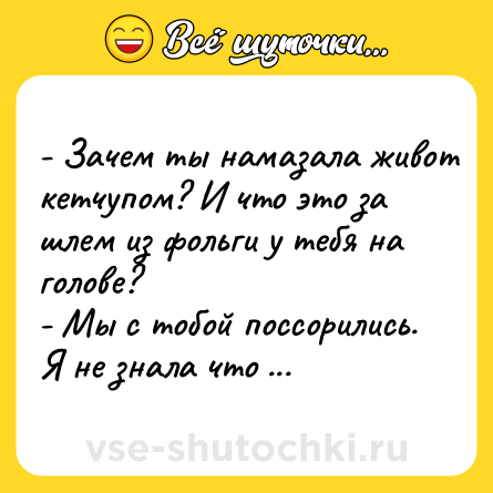 Шутка: - Зачем ты намазала живот кетчупом? И что это за шлем из фольги у тебя на голове?<br>- Мы с тобой поссорились. Я не знала что делать.
