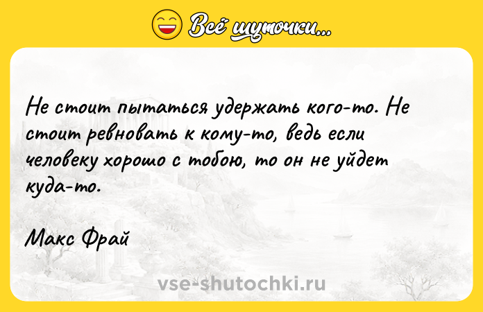Цитата: Не стоит пытаться удержать кого-то. Не стоит ревновать к кому-то, ведь если человеку хорошо с тобою, то он не уйдет куда-то.Макс Фрай