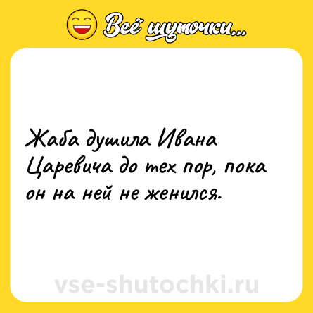 Шутка: Жаба душила Ивана Царевича до тех пор, пока он на ней не женился.