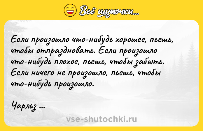 Цитата: Если произошло что-нибудь хорошее, пьешь, чтобы отпраздновать. Если произошло что-нибудь плохое, пьешь, чтобы забыть. Если ничего не произошло, пьешь, чтобы что-нибудь произошло.Чарльз Буковски