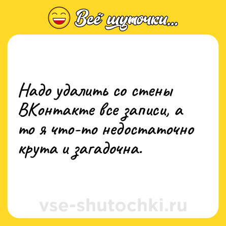 Шутка: Надо удалить со стены ВКонтакте все записи, а то я что-то недостаточно крута и загадочна.
