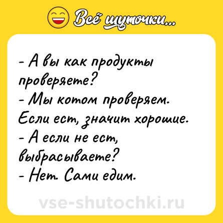 Шутка: - А вы как продукты проверяете?<br>- Мы котом проверяем. Если ест, значит хорошие.<br>- А если не ест, выбрасываете?<br>- Нет. Сами едим.