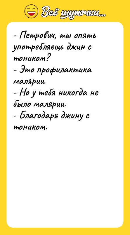 Шутка: - Петрович, ты опять употребляещь джин с тоником?- Это профилактика малярии.- Но у тебя никогда не было малярии.- Благодаря джину с тоником.