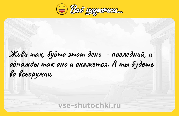 Цитата: Живи так, будто этот день последний, и однажды так оно и окажется. А ты будешь во всеоружии.
