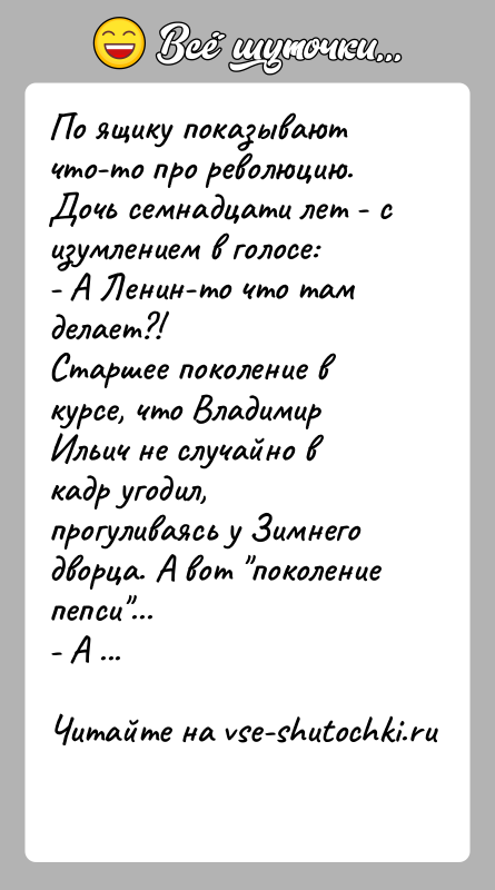 История: По ящику показывают что-то про революцию. Дочь семнадцати лет - сизумлением в голосе:- А Ленин-то что там делает?!Старшее поколение в