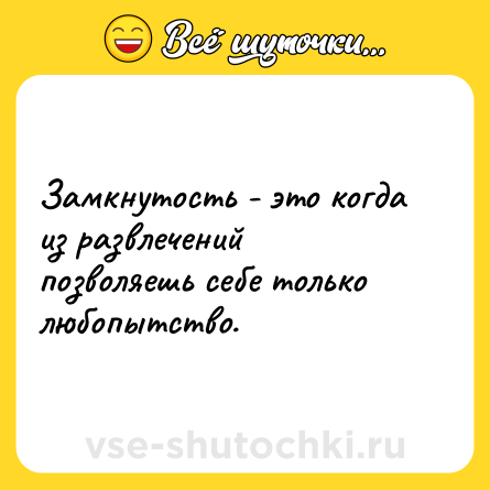 Шутка: Замкнутость - это когда из развлечений позволяешь себе только любопытство.