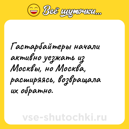 Шутка: Гастарбайтеры начали активно уезжать из Москвы, но Москва, расширяясь, возвращала их обратно.