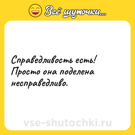 Шутка: Справедливость есть!<br>Просто она поделена несправедливо.