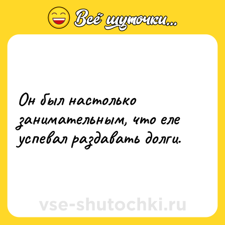 Шутка: Он был настолько занимательным, что еле успевал раздавать долги.
