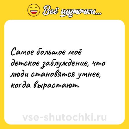 Шутка: Самое большое моё детское заблуждение, что люди становятся умнее, когда вырастают.