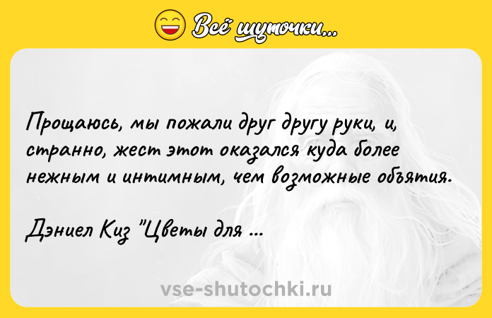 Цитата: Прощаюсь, мы пожали друг другу руки, и, странно, жест этот оказался куда более нежным и интимным, чем возможные объятия.Дэниел Киз Цветы для Элджернона