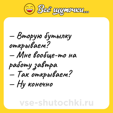 Шутка: — Вторую бутылку открываем? <br>— Мне вообще-то на работу завтра <br>— Так открываем? <br>— Ну конечно