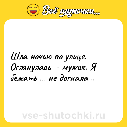 Шутка: Шла ночью по улице. Оглянулась — мужик. Я бежать … не догнала…