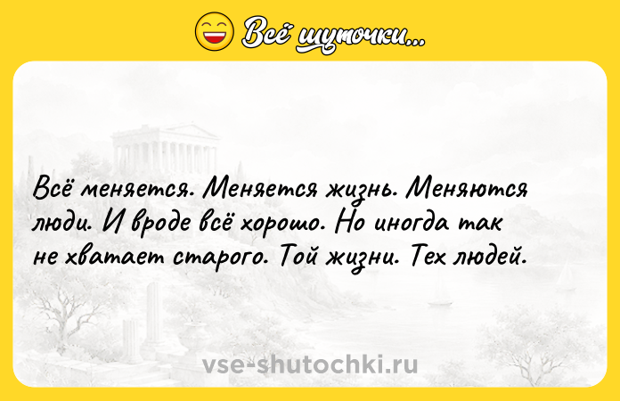 Цитата: Всё меняется. Меняется жизнь. Меняются люди. И вроде всё хорошо. Но иногда так не хватает старого. Той жизни. Тех людей.