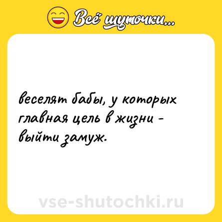 Шутка: веселят бабы, у которых главная цель в жизни - выйти замуж.