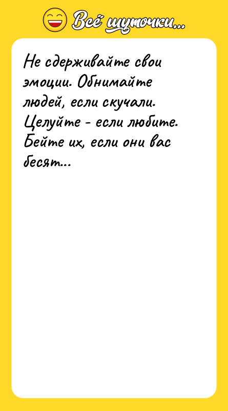 Шутка: Не сдерживайте свои эмоции. Обнимайте людей, если скучали. Целуйте - если любите. Бейте их, если они вас бесят...