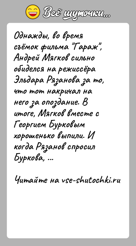 История: Однажды, во время съёмок фильма Гараж , Андрей Мягков сильно обиделся на режиссёра Эльдара Рязанова за то, что тот накричал на