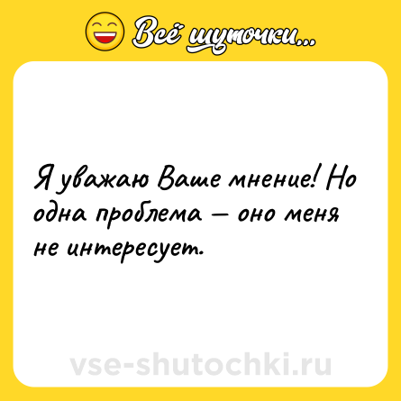 Шутка: Я уважаю Ваше мнение! Но одна проблема — оно меня не интересует.