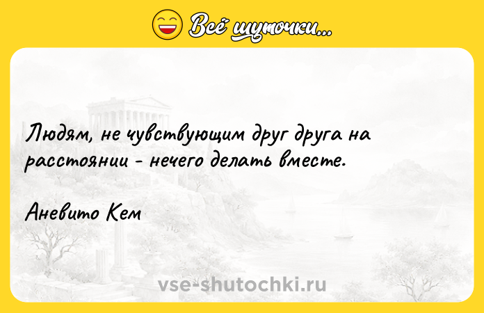 Цитата: Людям, не чувствующим друг друга на расстоянии - нечего делать вместе. Аневито Кем