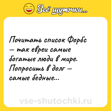 Шутка: Почитать список Форбс — так евреи самые богатые люди в мире. Попросишь в долг — самые бедные... 