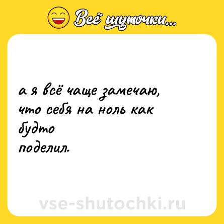 Шутка: а я всё чаще замечаю, <br>что себя на ноль как будто <br>поделил.