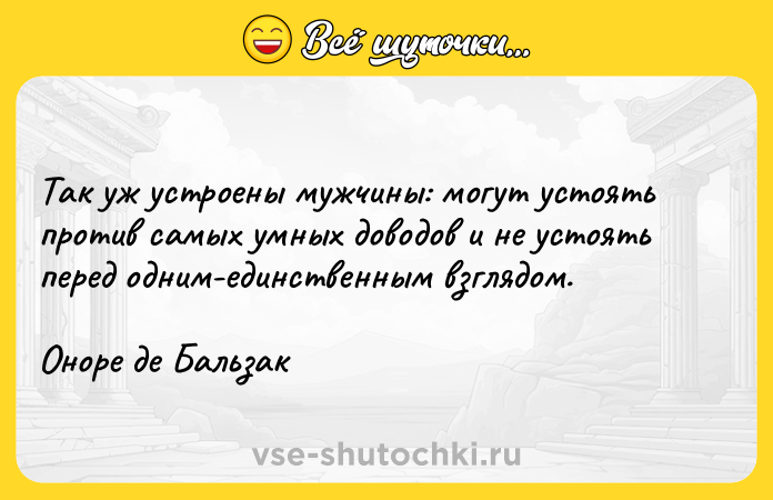Цитата: Так уж устроены мужчины: могут устоять против самых умных доводов и не устоять перед одним-единственным взглядом.Оноре де Бальзак