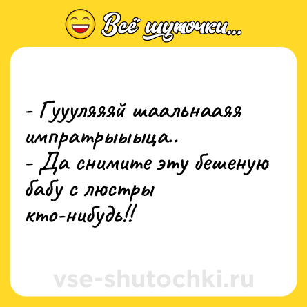 Шутка: - Гуууляяяй шаальнааяя импратрыыыца..<br>- Да снимите эту бешеную бабу с люстры кто-нибудь!!