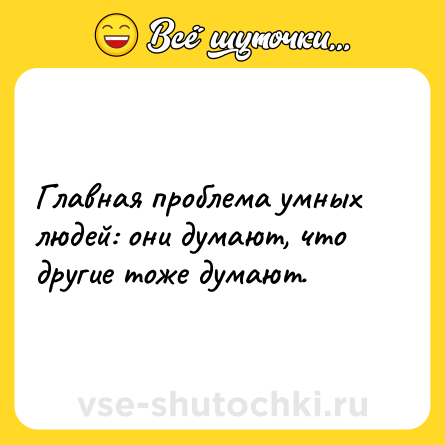 Шутка: Главная проблема умных людей: они думают, что другие тоже думают.