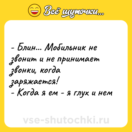 Шутка: - Блин... Мобильник не звонит и не принимает звонки, когда заряжается!<br>- Когда я ем - я глух и нем
