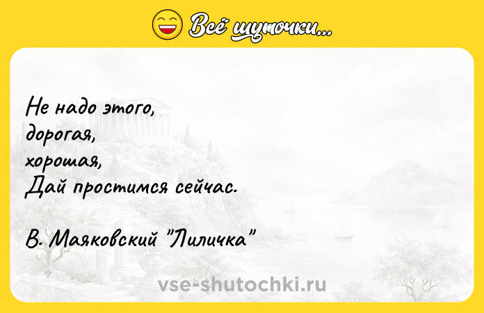 Цитата: Не надо этого,дорогая,хорошая, Дай простимся сейчас.В. Маяковский Лиличка