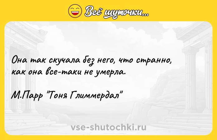 Цитата: Она так скучала без него, что странно, как она все-таки не умерла. М.Парр Тоня Глиммердал