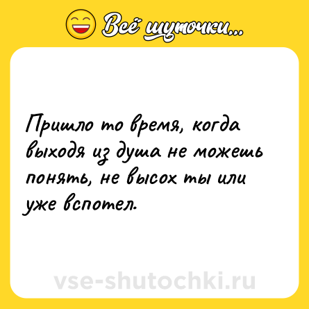 Шутка: Пришло то время, когда выходя из душа не можешь понять, не высох ты или уже вспотел.