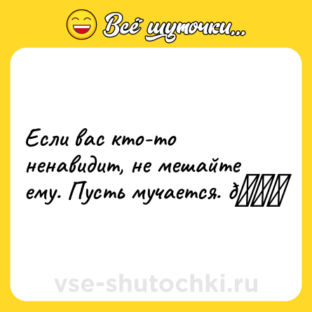 Шутка: Если вас кто-то ненавидит, не мешайте ему. Пусть мучается. 😁