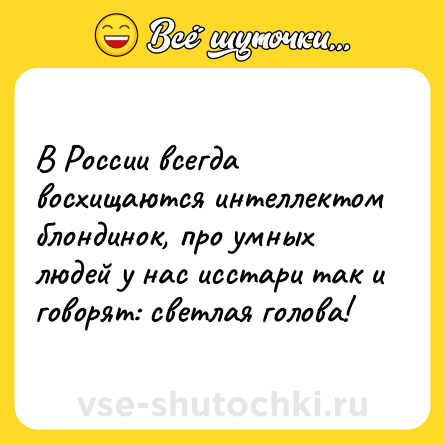 Шутка: В России всегда восхищаются интеллектом блондинок, про умных людей у нас исстари так и говорят: светлая голова!