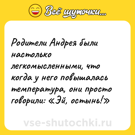 Шутка: Родители Андрея были настолько легкомысленными, что когда у него повышалась температура, они просто говорили: «Эй, остынь!»
