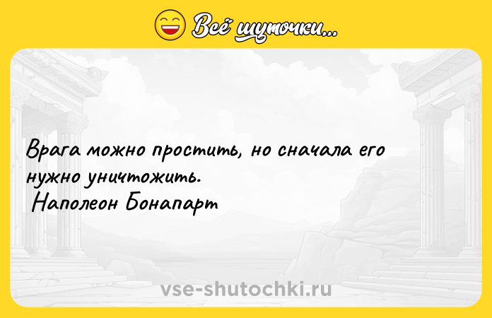Цитата: Врага можно простить, но сначала его нужно уничтожить. Наполеон Бонапарт