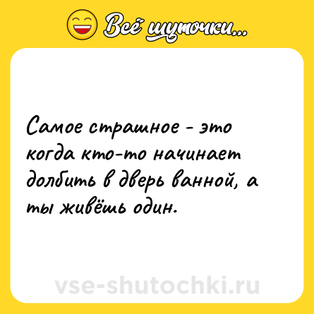 Шутка: Самое страшное - это когда кто-то начинает долбить в дверь ванной, а ты живёшь один.
