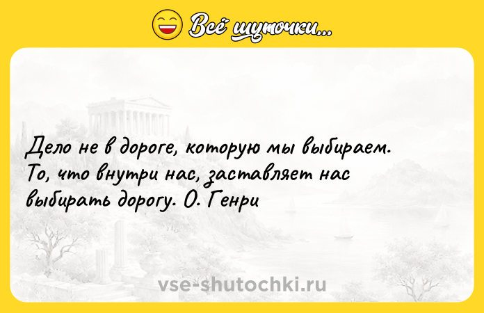 Цитата: Дело не в дороге, которую мы выбираем. То, что внутри нас, заставляет нас выбирать дорогу. О. Генри