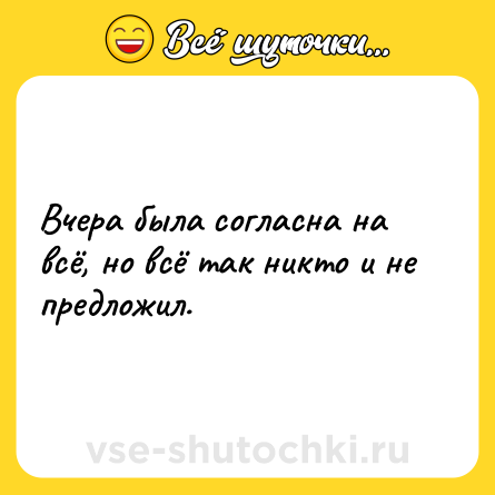 Шутка: Вчера была согласна на всё, но всё так никто и не предложил.