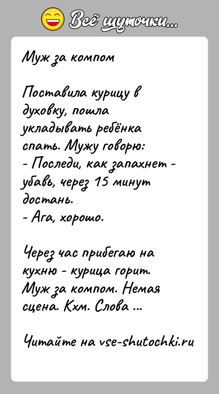 История: Муж за компомПоставила курицу в духовку, пошла укладывать ребёнка спать. Мужу говорю:- Последи, как запахнет - убавь, через 15 минут