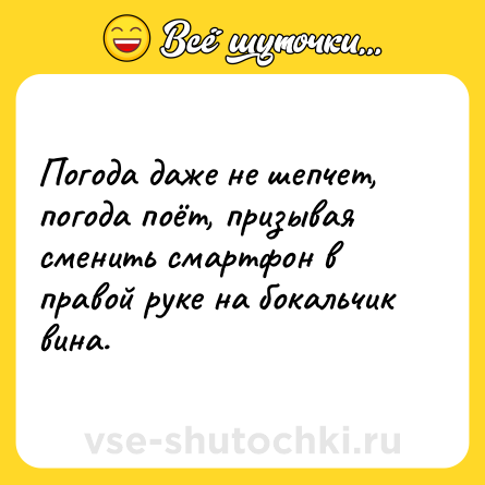 Шутка: Погода даже не шепчет, погода поёт, призывая сменить смартфон в правой руке на бокальчик вина.