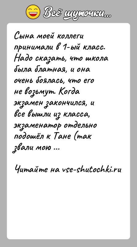 История: Сына моей коллеги принимали в 1-ый класс. Надо сказать, что школа была блатная, и она очень боялась, что его не