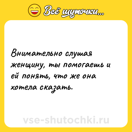 Шутка: Внимательно слушая женщину, ты помогаешь и ей понять, что же она хотела сказать.