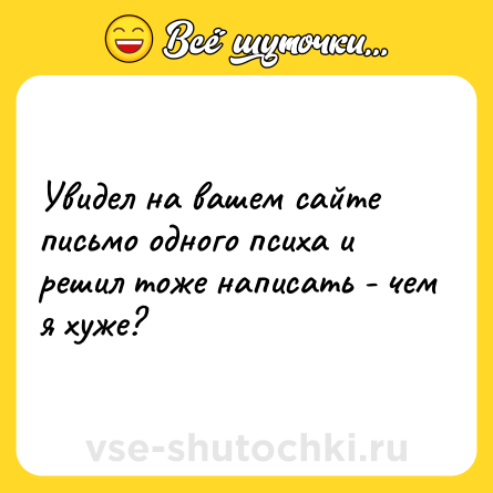 Шутка: Увидел на вашем сайте письмо одного психа и решил тоже написать - чем я хуже?